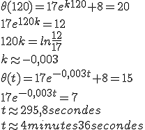 \theta(120)=17e^{k120}+8=20
 \\ 17e^{120k}=12
 \\ 120k=ln\fr{12}{17}
 \\ k\approx -0,003
 \\ \theta(t)=17e^{-0,003t}+8=15
 \\ 17e^{-0,003t}=7
 \\ t\approx 295,8 secondes
 \\ t\approx 4 minutes 36 secondes